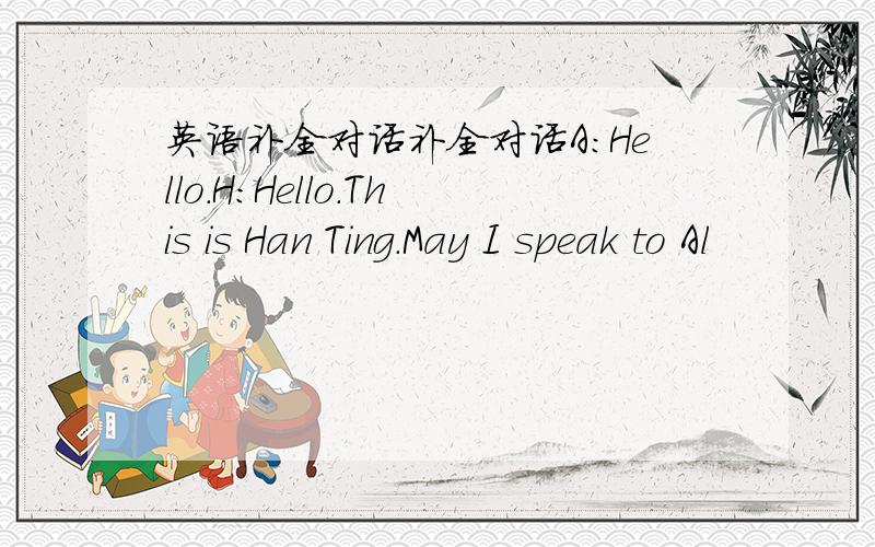 英语补全对话补全对话A:Hello.H:Hello.This is Han Ting.May I speak to Al