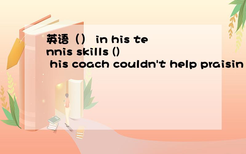 英语（） in his tennis skills () his coach couldn't help praisin