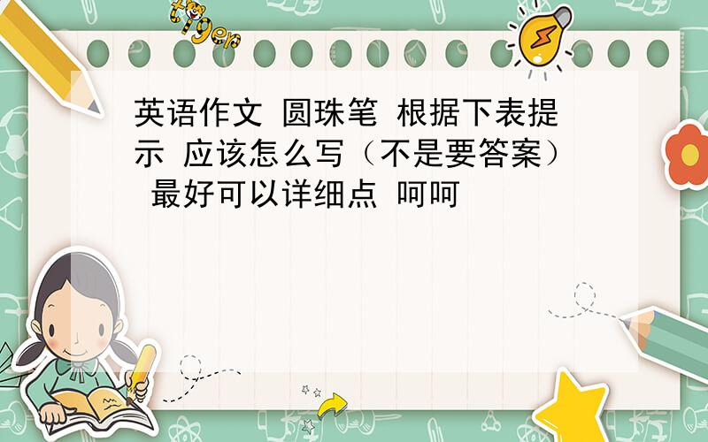 英语作文 圆珠笔 根据下表提示 应该怎么写（不是要答案） 最好可以详细点 呵呵