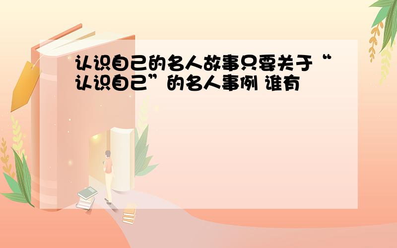 认识自己的名人故事只要关于“认识自己”的名人事例 谁有