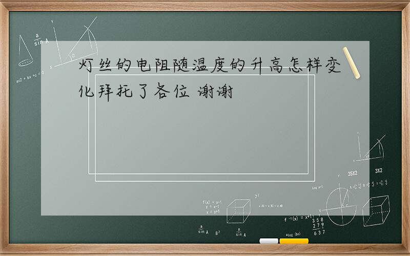 灯丝的电阻随温度的升高怎样变化拜托了各位 谢谢