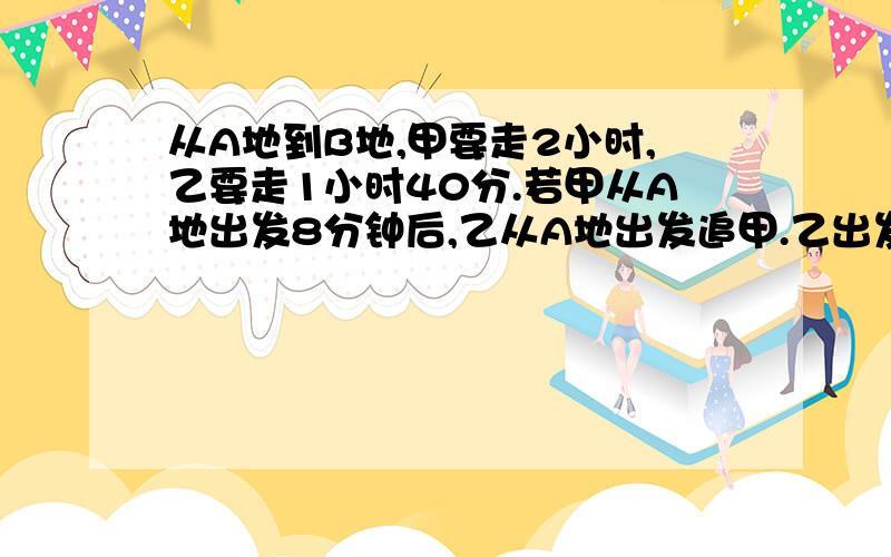 从A地到B地,甲要走2小时,乙要走1小时40分.若甲从A地出发8分钟后,乙从A地出发追甲.乙出发多久能追上甲?