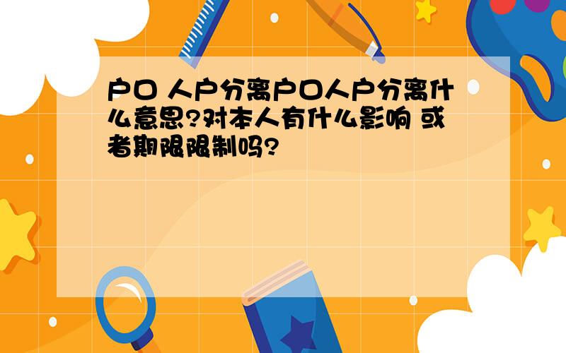 户口 人户分离户口人户分离什么意思?对本人有什么影响 或者期限限制吗?