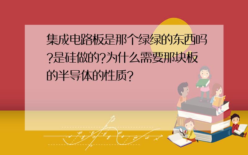 集成电路板是那个绿绿的东西吗?是硅做的?为什么需要那块板的半导体的性质?