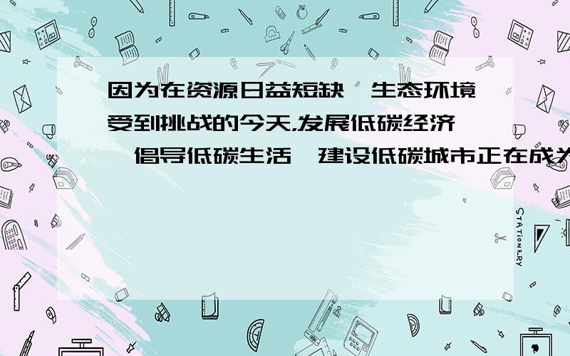 因为在资源日益短缺、生态环境受到挑战的今天，发展低碳经济、倡导低碳生活、建设低碳城市正在成为国际上普遍认同的经济社会发展