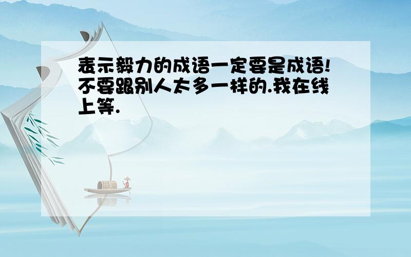 表示毅力的成语一定要是成语!不要跟别人太多一样的.我在线上等.