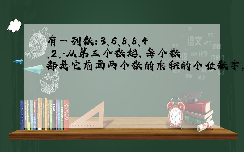 有一列数：3、6、8、8、4、2、.从第三个数起,每个数都是它前面两个数的乘积的个位数字,这一列数的第