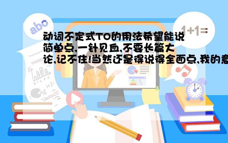 动词不定式TO的用法希望能说简单点,一针见血,不要长篇大论,记不住!当然还是得说得全面点,我的意思是什么情况下用TO，