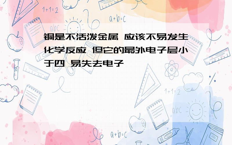 铜是不活泼金属 应该不易发生化学反应 但它的最外电子层小于四 易失去电子