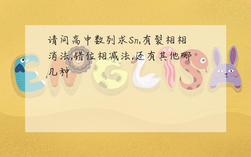 请问高中数列求Sn,有裂相相消法,错位相减法,还有其他哪几种