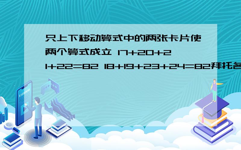 只上下移动算式中的两张卡片使两个算式成立 17+20+21+22=82 18+19+23+24=82拜托各位了 3Q