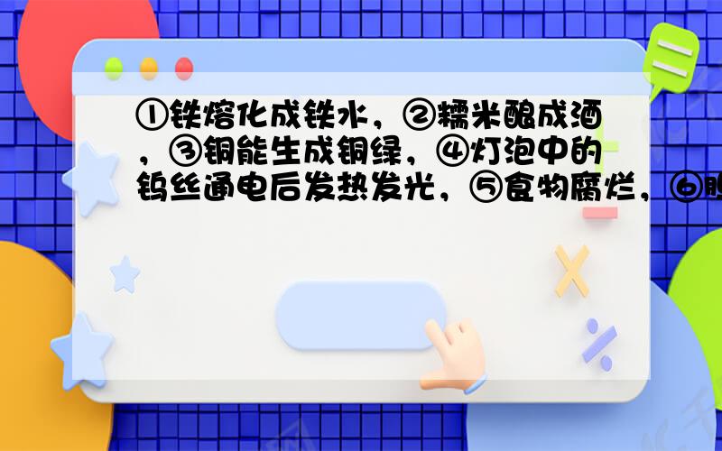 ①铁熔化成铁水，②糯米酿成酒，③铜能生成铜绿，④灯泡中的钨丝通电后发热发光，⑤食物腐烂，⑥胆矾成蓝色块状，⑦镁在空气中燃