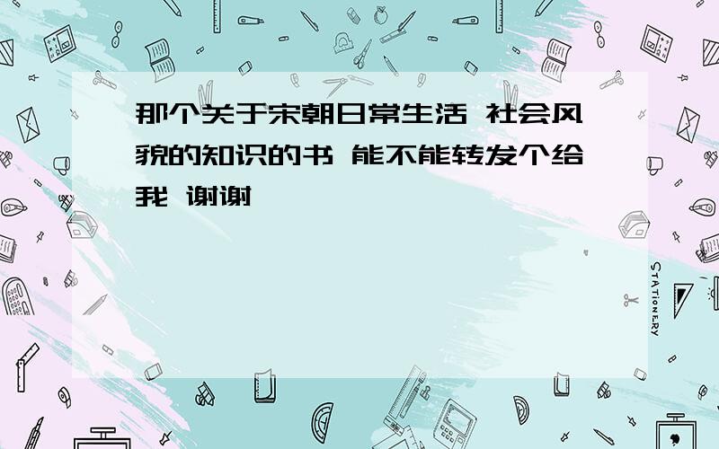 那个关于宋朝日常生活 社会风貌的知识的书 能不能转发个给我 谢谢