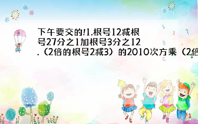 下午要交的!1.根号12减根号27分之1加根号3分之12.（2倍的根号2减3）的2010次方乘（2倍的根号2加3）的20