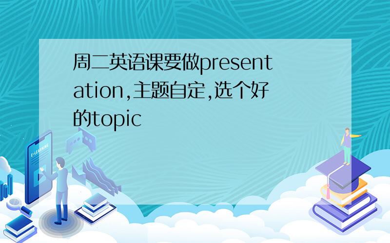 周二英语课要做presentation,主题自定,选个好的topic