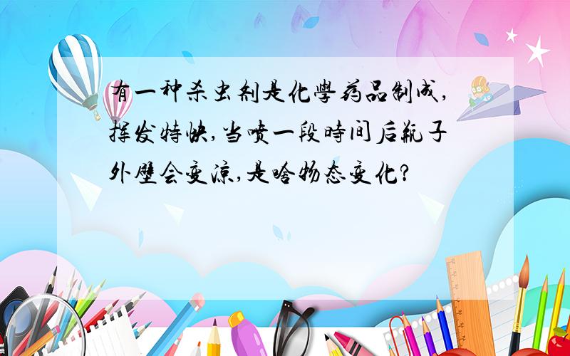 有一种杀虫剂是化学药品制成,挥发特快,当喷一段时间后瓶子外壁会变凉,是啥物态变化?