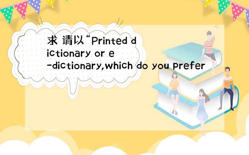 求 请以“Printed dictionary or e-dictionary,which do you prefer