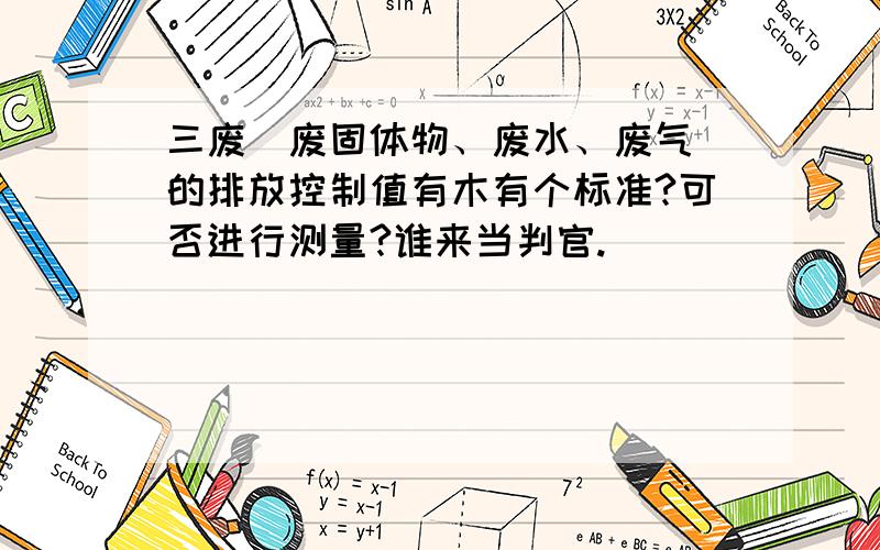 三废（废固体物、废水、废气）的排放控制值有木有个标准?可否进行测量?谁来当判官.