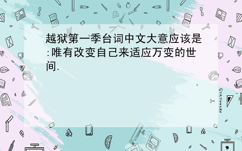 越狱第一季台词中文大意应该是:唯有改变自己来适应万变的世间.