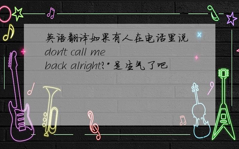 英语翻译如果有人在电话里说 don't call me back alright?