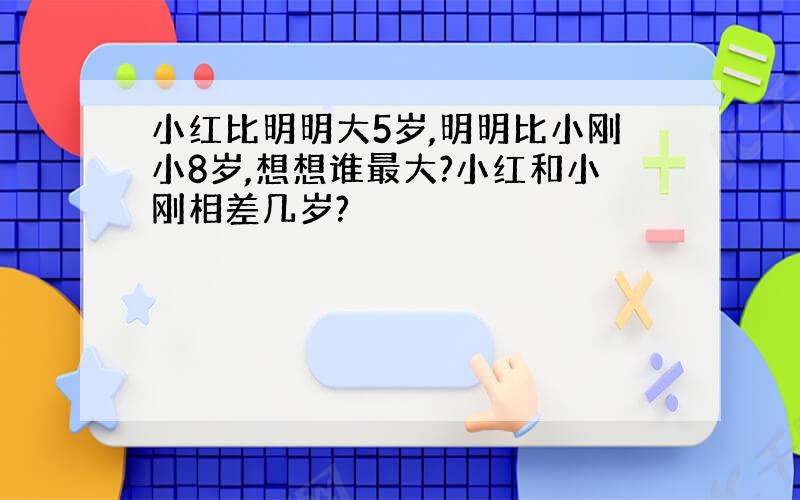 小红比明明大5岁,明明比小刚小8岁,想想谁最大?小红和小刚相差几岁?