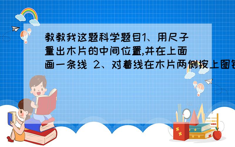 教教我这题科学题目1、用尺子量出木片的中间位置,并在上面画一条线 2、对着线在木片两侧按上图钉 3、用细绳系住橡皮筋的中