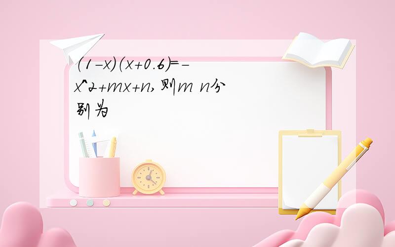 （1-x）（x+0.6）=-x^2+mx+n,则m n分别为