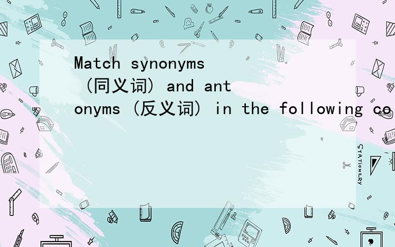 Match synonyms (同义词) and antonyms (反义词) in the following col