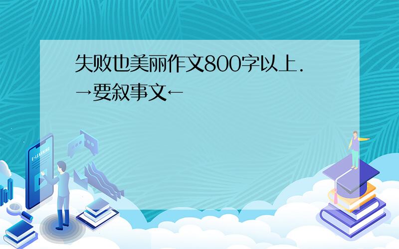 失败也美丽作文800字以上.→要叙事文←