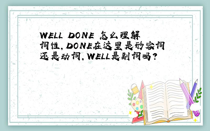 WELL DONE 怎么理解词性,DONE在这里是形容词还是动词,WELL是副词吗?