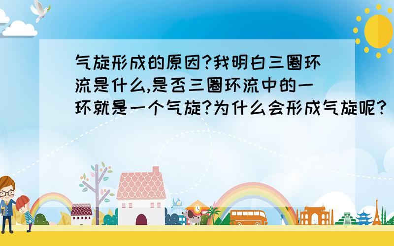 气旋形成的原因?我明白三圈环流是什么,是否三圈环流中的一环就是一个气旋?为什么会形成气旋呢?