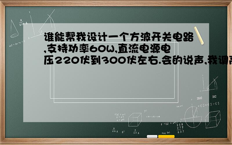 谁能帮我设计一个方波开关电路,支持功率60W,直流电源电压220伏到300伏左右.会的说声,我调高到300