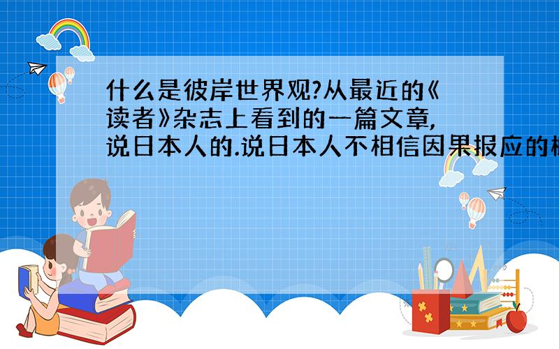 什么是彼岸世界观?从最近的《读者》杂志上看到的一篇文章,说日本人的.说日本人不相信因果报应的概念,心目中没有彼岸世界观.