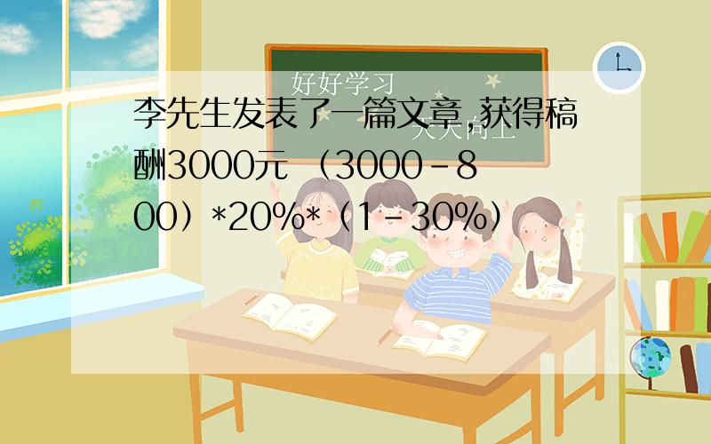 李先生发表了一篇文章,获得稿酬3000元 （3000-800）*20%*（1-30%）