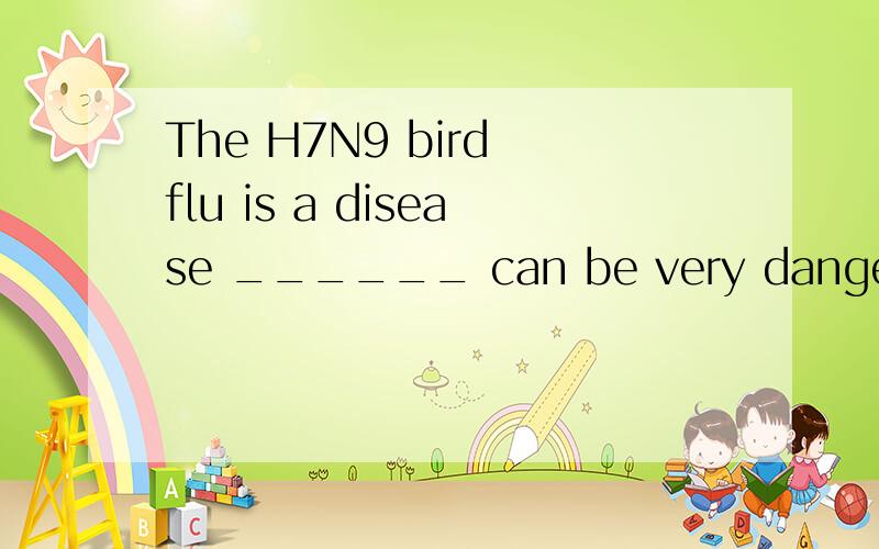 The H7N9 bird flu is a disease ______ can be very dangerous.