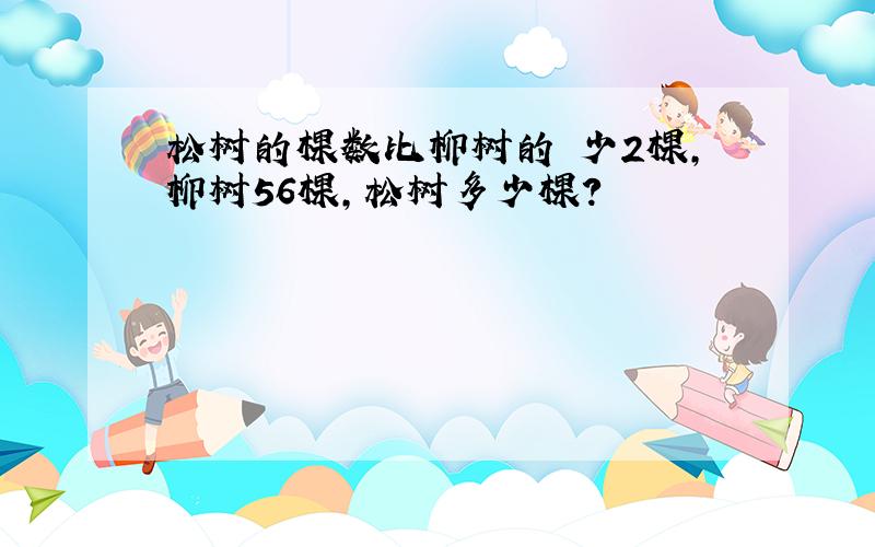 松树的棵数比柳树的 少2棵,柳树56棵,松树多少棵?