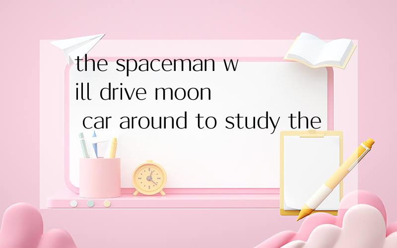 the spaceman will drive moon car around to study the