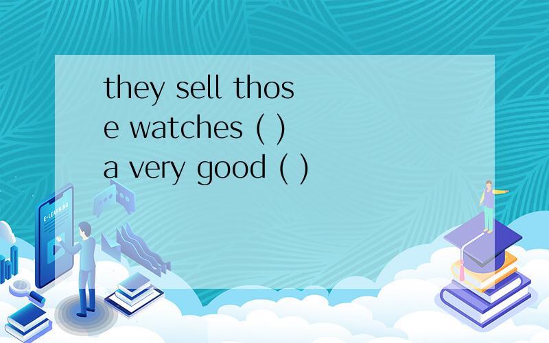 they sell those watches ( ) a very good ( )