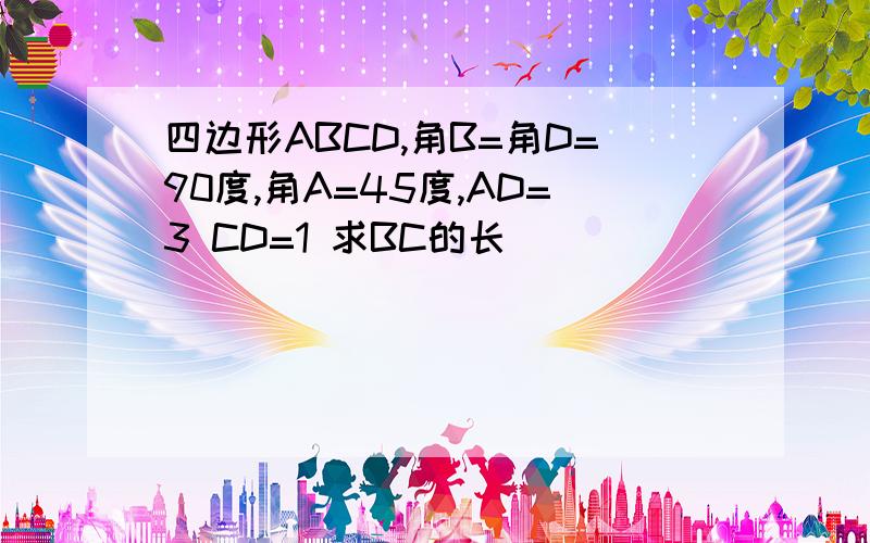 四边形ABCD,角B=角D=90度,角A=45度,AD=3 CD=1 求BC的长