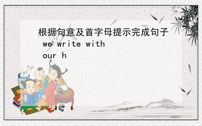 根据句意及首字母提示完成句子 we write with our h