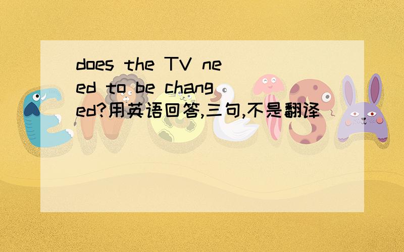 does the TV need to be changed?用英语回答,三句,不是翻译