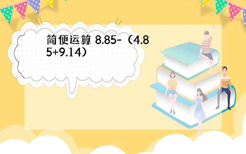 简便运算 8.85-（4.85+9.14）