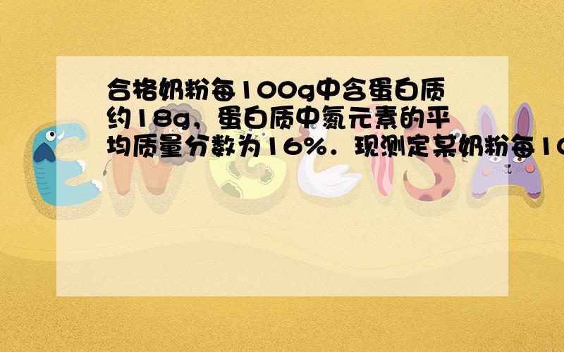 合格奶粉每100g中含蛋白质约18g，蛋白质中氮元素的平均质量分数为16%．现测定某奶粉每100g中含有氮元素的质量为2