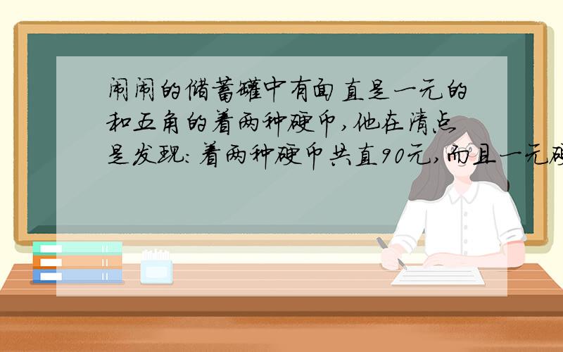 闹闹的储蓄罐中有面直是一元的和五角的着两种硬币,他在清点是发现：着两种硬币共直90元,而且一元硬币的枚数是五角硬币枚数的