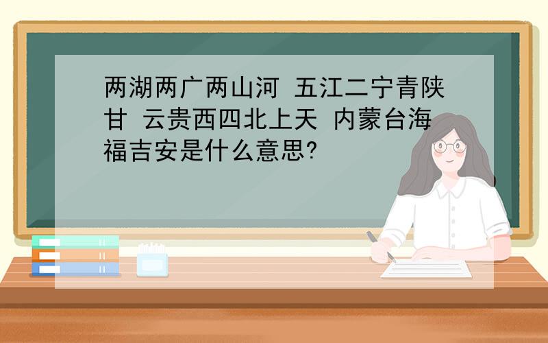 两湖两广两山河 五江二宁青陕甘 云贵西四北上天 内蒙台海福吉安是什么意思?