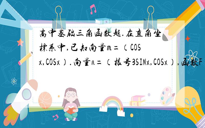 高中基础三角函数题.在直角坐标系中,已知向量m=（COSx,COSx）.向量n=（根号3SINx,COSx）,函数F（x