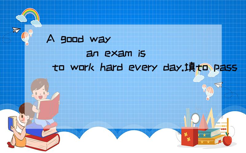 A good way ______ an exam is to work hard every day.填to pass