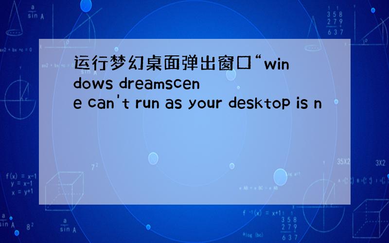 运行梦幻桌面弹出窗口“windows dreamscene can't run as your desktop is n