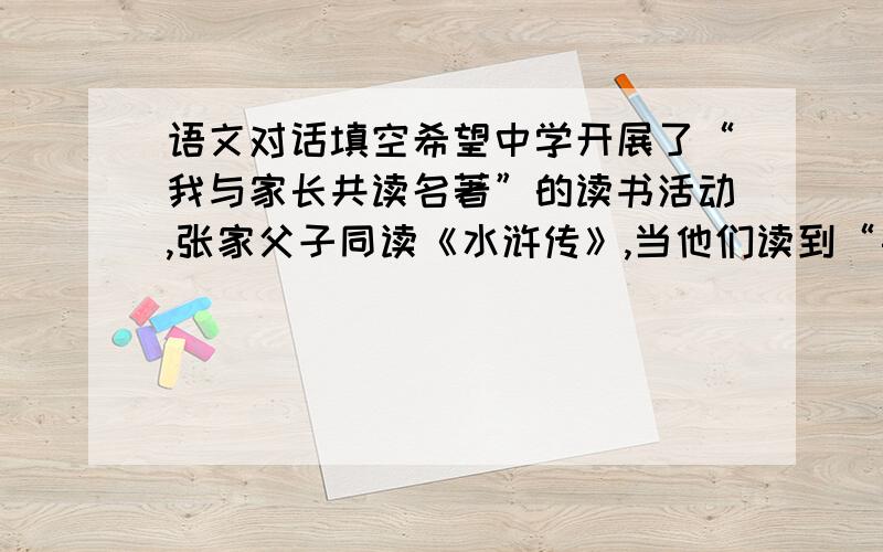 语文对话填空希望中学开展了“我与家长共读名著”的读书活动,张家父子同读《水浒传》,当他们读到“鲁提辖拳打镇关西”这一情节