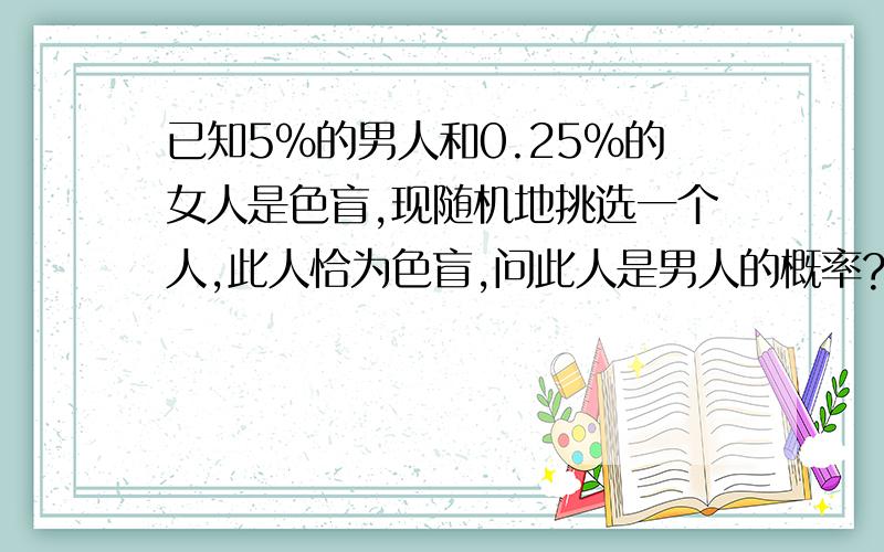 已知5%的男人和0.25%的女人是色盲,现随机地挑选一个人,此人恰为色盲,问此人是男人的概率?